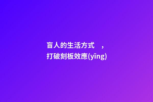 盲人的生活方式，打破刻板效應(yīng)